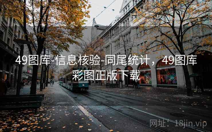 49图库-信息核验-同尾统计，49图库彩图正版下载