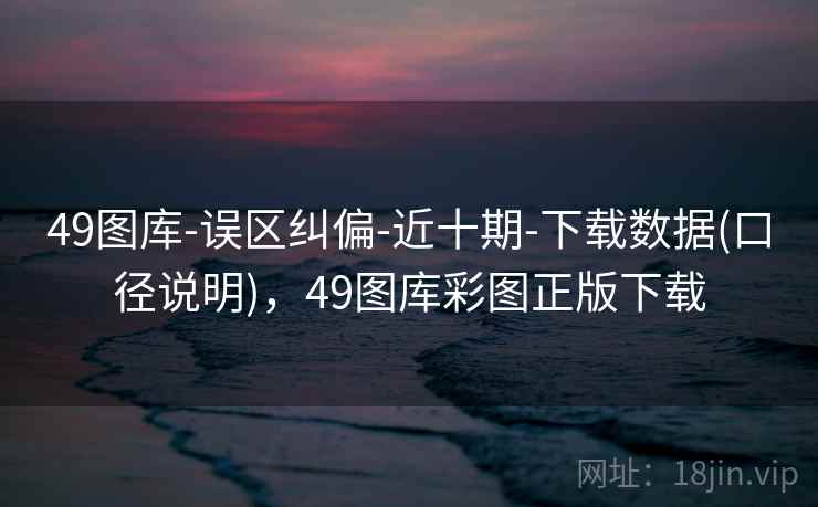 49图库-误区纠偏-近十期-下载数据(口径说明)，49图库彩图正版下载