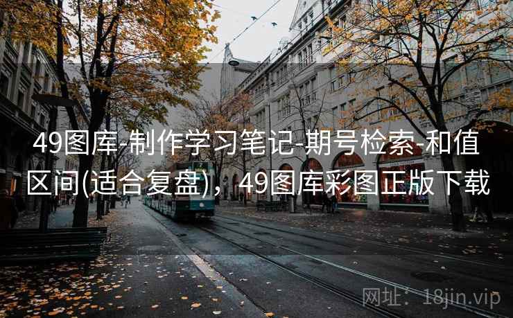 49图库-制作学习笔记-期号检索-和值区间(适合复盘)，49图库彩图正版下载