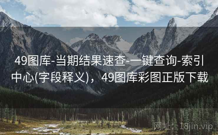 49图库-当期结果速查-一键查询-索引中心(字段释义)，49图库彩图正版下载